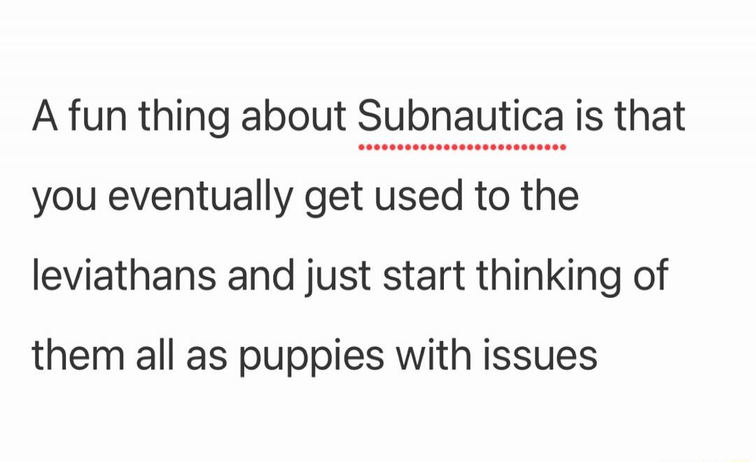 A fun thing about Subnautica is that you eventually get used to the leviathans and just start thinking of them all as puppies with issues
Session ID: 1107929.