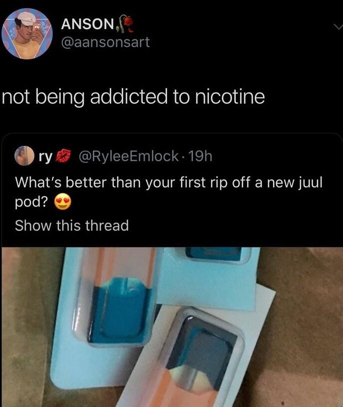 ANSON QEELELHEET not being addicted to nicotine ry RyleeEmiock 19h Whats better than your first rip off a new juul pod BURGIER GICED