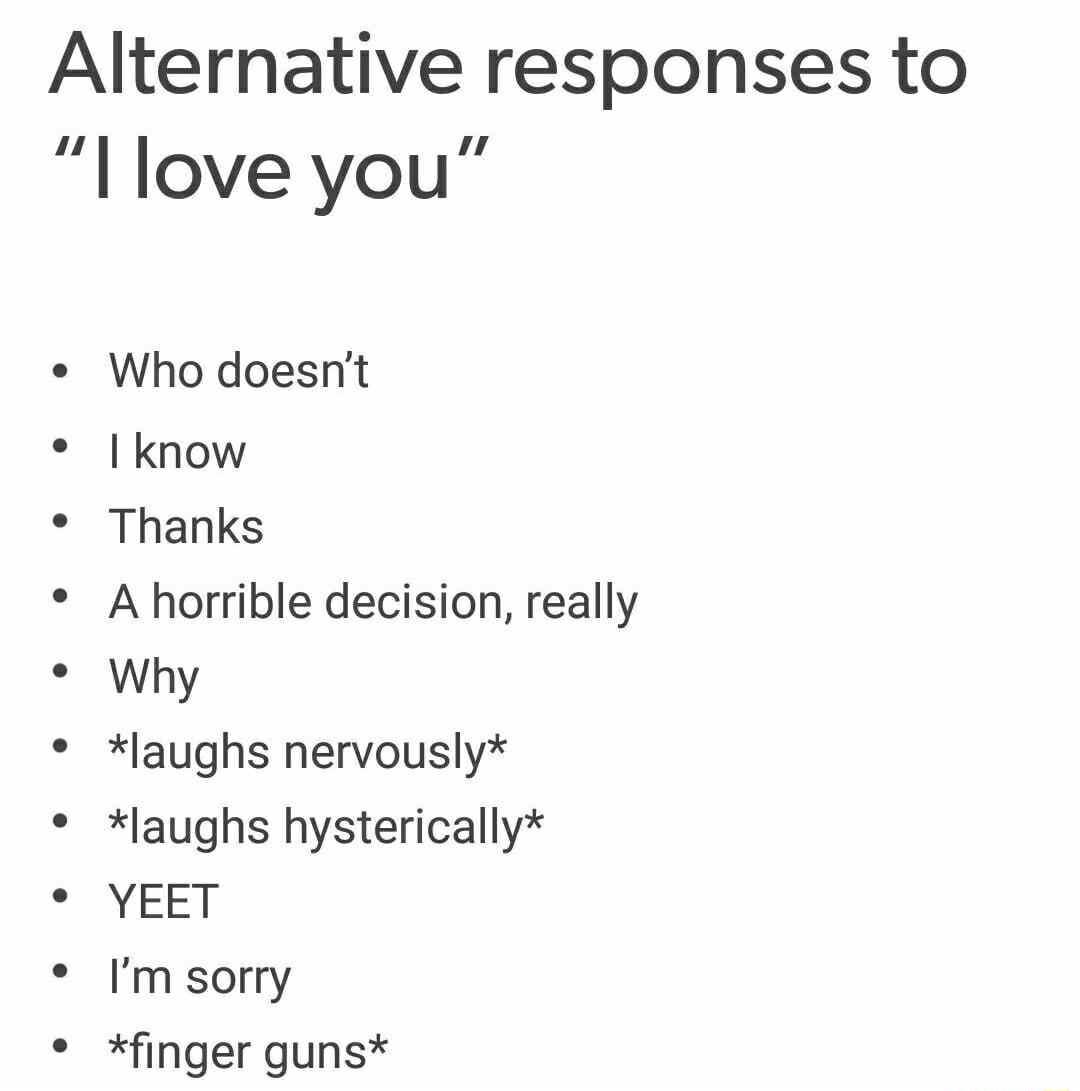 Alternative responses to l love you Who doesnt lknow Thanks A horrible decision really Why laughs nervously laughs hysterically YEET Imsorry finger guns