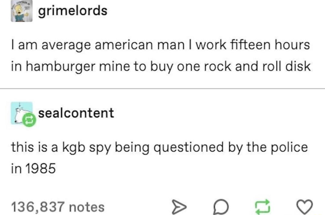 grimelords am average american man work fifteen hours in hamburger mine to buy one rock and roll disk Afisealcontent this is a kgb spy being questioned by the police in1985 136837 notes O O