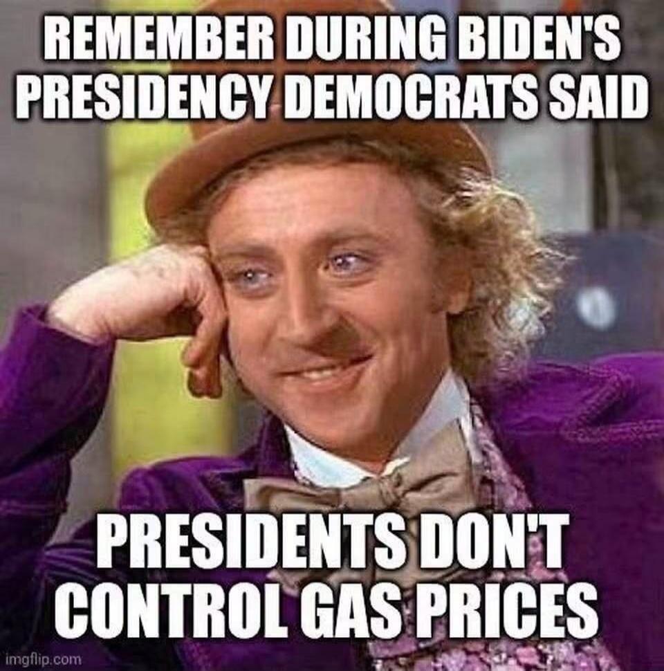 REMEMBER DURING BIDEN'S PRESIDENCY DEMOCRATS SAID PRESIDENTS DON'T CONTROL GAS PRICES