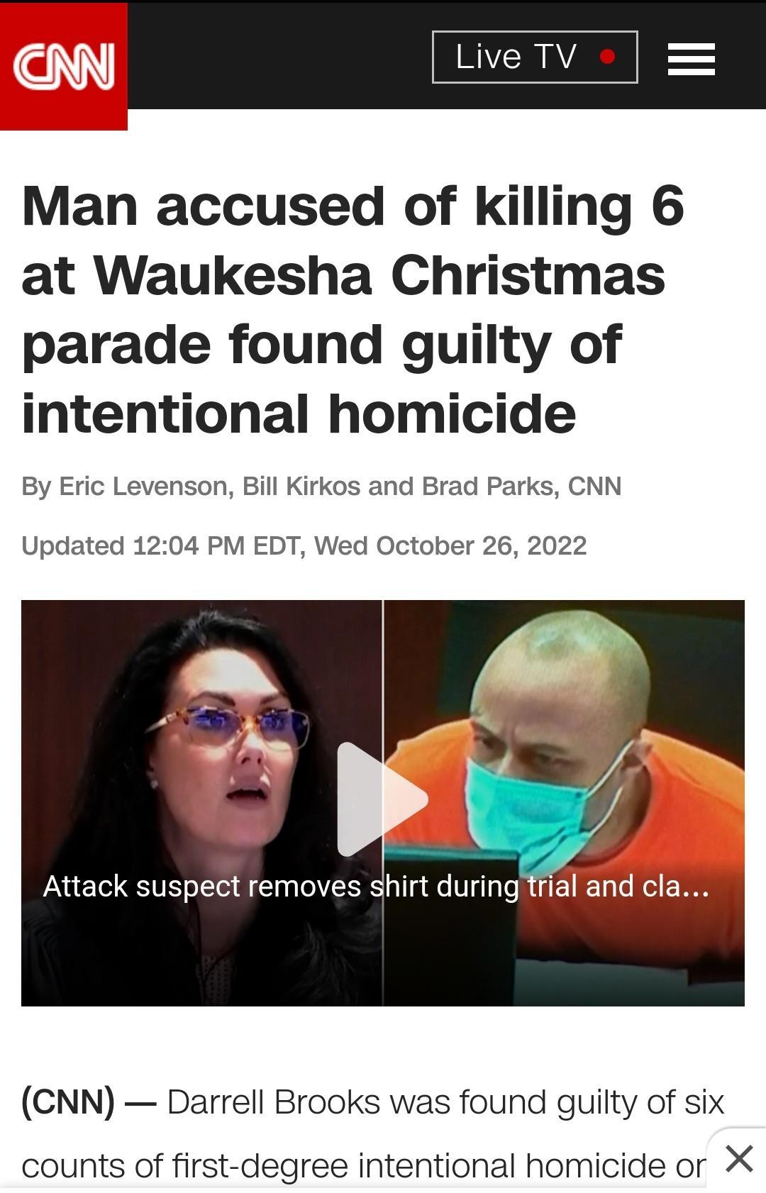 Man accused of killing 6 at Waukesha Christmas parade found guilty of intentional homicide By Eric Levenson Bill Kirkos and Brad Parks CNN Updated 1204 PM EDT Wed October 26 2022 Attack suspect removes shirt during CNN Darrell Brooks was found guilty of six counts of first degree intentional homicide or X