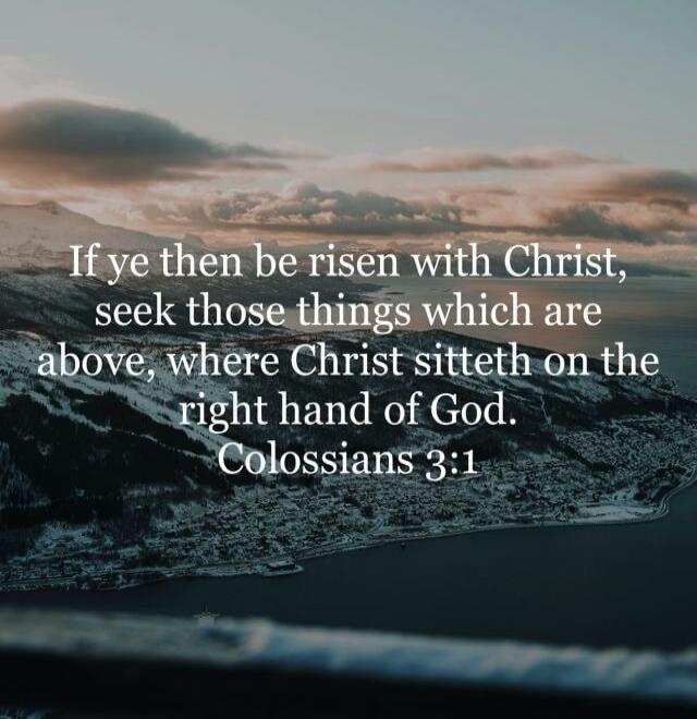 If ye then be risen with Christ, seek those things which are above, where Christ sitteth on the right hand of God. Colossians 3:1