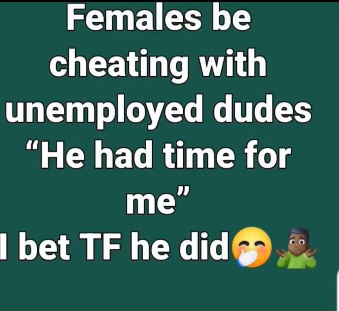 Females be cheating with unemployed dudes 