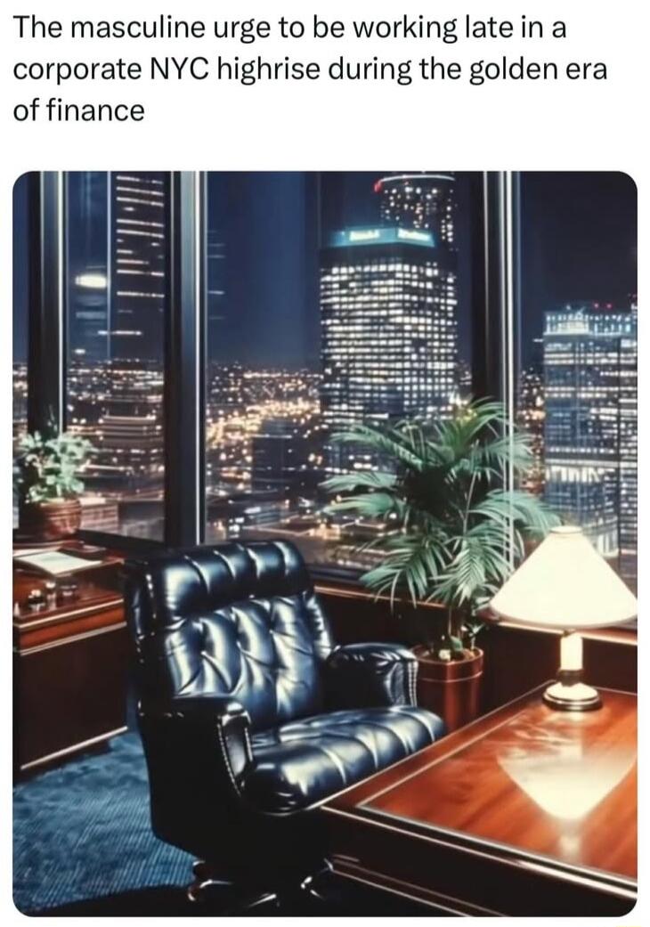 The masculine urge to be working late in a corporate NYC highrise during the golden era of finance