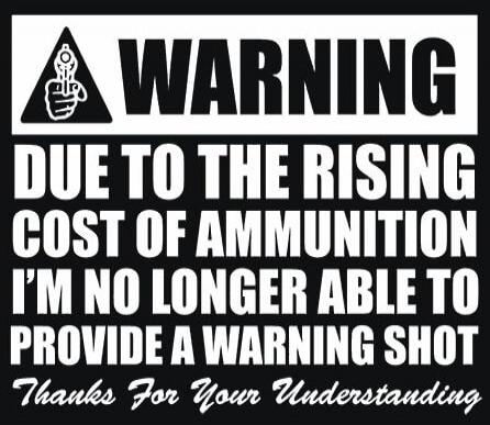 WARNING DUE TO THE RISING COST OF AMMUNITION I’M NO LONGER ABLE TO PROVIDE A WARNING SHOT Thanks For Your Understanding