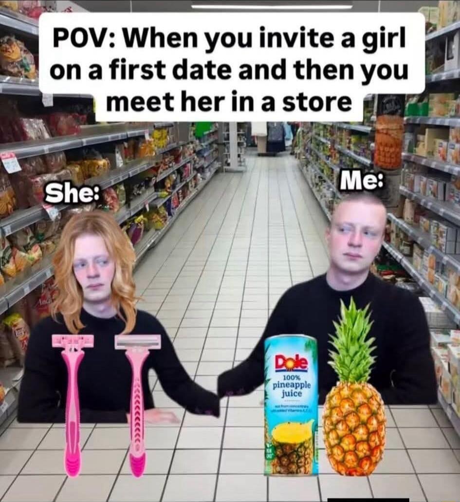 POV: When you invite a girl on a first date and then you meet her in a store
She:
Me:
(pink razors)  (Dole 100% pineapple juice)  (pineapple)