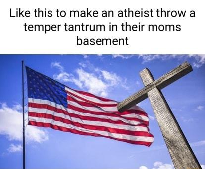 Like this to make an atheist throw a temper tantrum in their moms basement