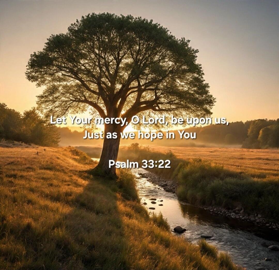 Let your mercy, O Lord, be upon us, Just as we hope in You Psalm 33:22