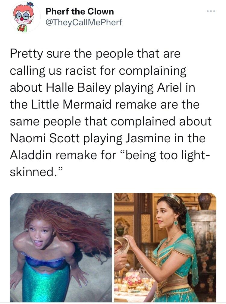 Pherf the Clown TheyCallMePherf g Pretty sure the people that are calling us racist for complaining about Halle Bailey playing Ariel in the Little Mermaid remake are the same people that complained about Naomi Scott playing Jasmine in the Aladdin remake for being too light skinned