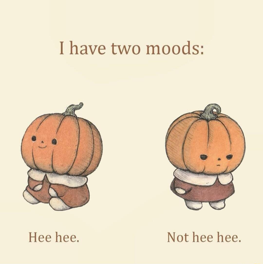 I have two moods Hee hee Not hee hee