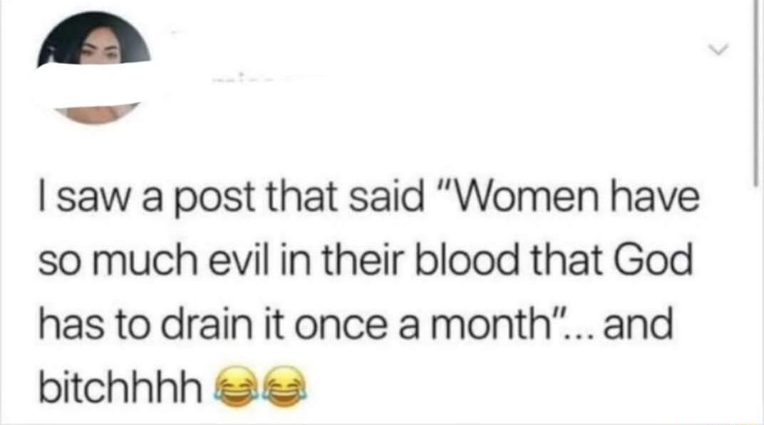 saw a post that said Women have so much evil in their blood that God has to drain it once a month and bitchhhh 22