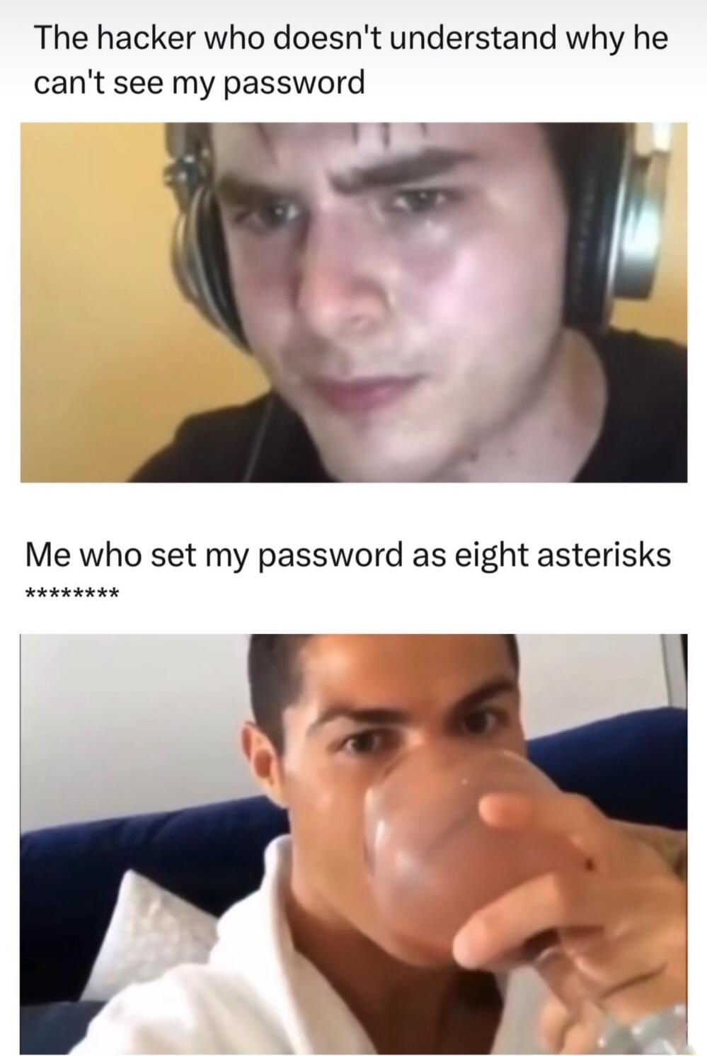 The hacker who doesnt understand why he cant see my password o Me who set my password as eight asterisks