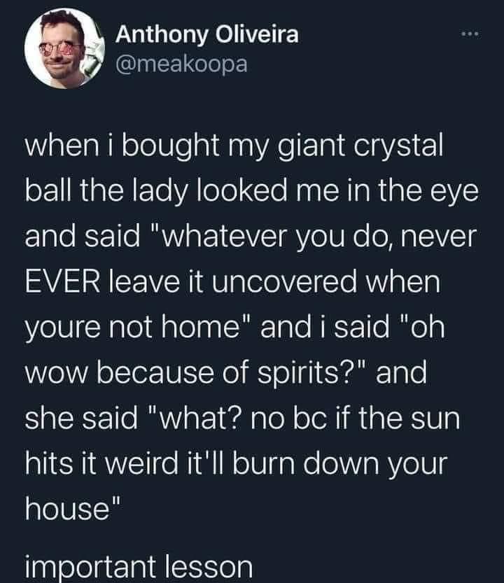 Anthony Oliveira meakoopa when i bought my giant crystal oFz RiplNETe VAlolol Clo NN LR R R A EAEVE and said whatever you do never EVER leave it uncovered when VelUlgNaleilalolpplRale EY 1o Balolg wow because of spirits and she said what no bc if the sun hits it weird itll burn down your house important lesson