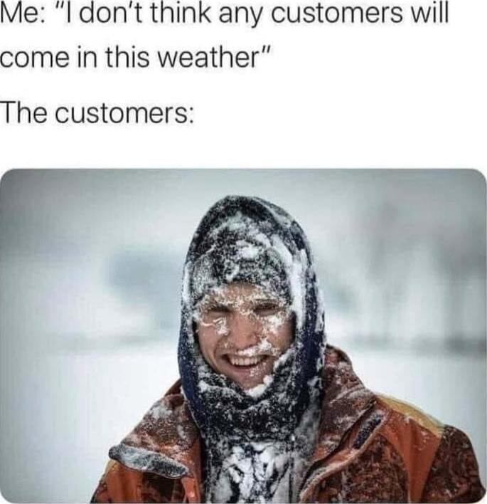 Me I dont think any customers will come in this weather The customers