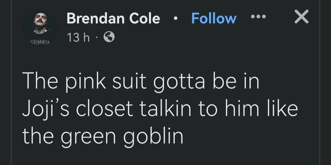 BrendanCole Follow X i The pink suit gotta be in Jojis closet talkin to him like the green goblin