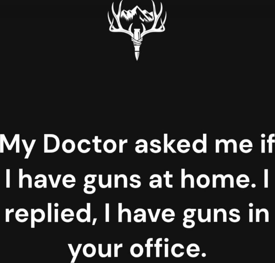 My Doctor asked me if I have guns at home. I replied, I have guns in your office.