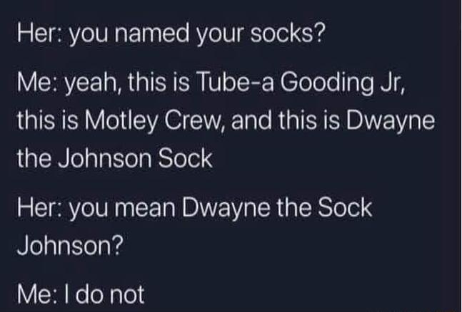 Her you named your socks Me yeah this is Tube a Gooding Jr this is Motley Crew and this is Dwayne JGENCl el ESTelelq Her you mean Dwayne the Sock Nlelalatlelaid Me do not