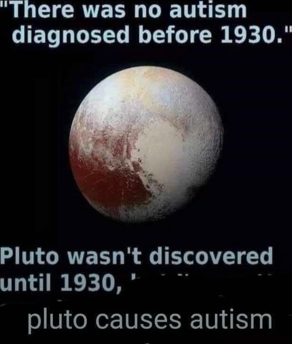 There was no autism diagnosed before 1930. Pluto wasn't discovered until 1930, Pluto causes autism