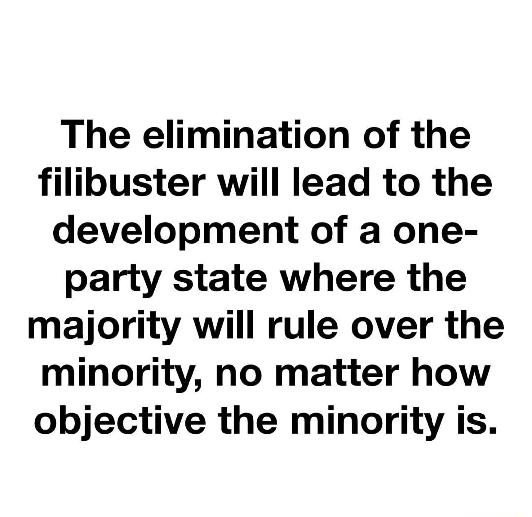 The elimination of the filibuster will lead to the development of a one party state where the majority will rule over the minority no matter how objective the minority is