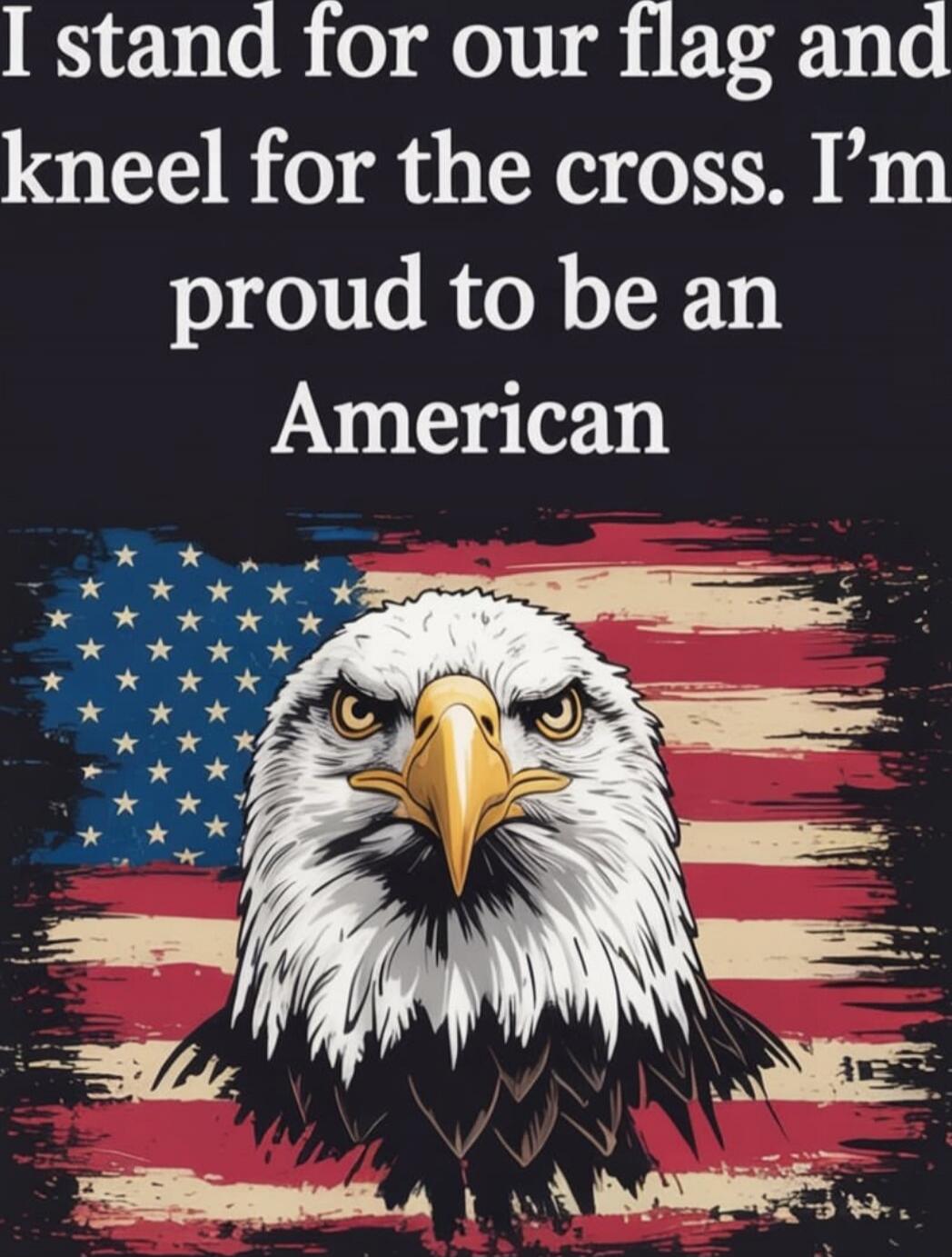 I stand for our flag and kneel for the cross. I'm proud to be an American