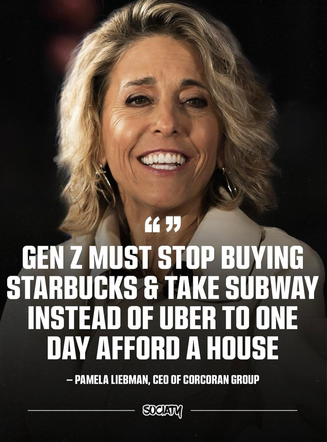 GEN Z MUST STOP BUYING STARBUCKS & TAKE SUBWAY INSTEAD OF UBER TO ONE DAY AFFORD A HOUSE — PAMELA LIEBMAN, CEO OF CORCORAN GROUP