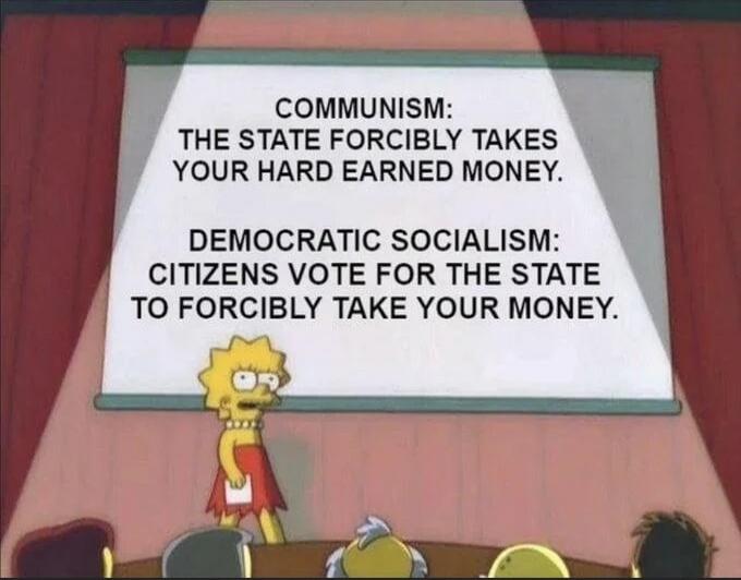 COMMUNISM: THE STATE FORCIBLY TAKES YOUR HARD EARNED MONEY. DEMOCRATIC SOCIALISM: CITIZENS VOTE FOR THE STATE TO FORCIBLY TAKE YOUR MONEY.
