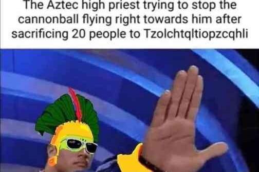 e Aztec high priest trying to stop the cannonball flying right towards him after sacrificing 20 people to Tzolchtgltiopzcghli