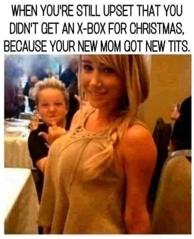 WHEN YOU'RE STILL UPSET THAT YOU DIDN'T GET AN X-BOX FOR CHRISTMAS, BECAUSE YOUR NEW MOM GOT NEW TITS.