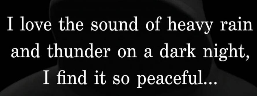 I love the sound of heavy rain and thunder on a dark night, I find it so peaceful...