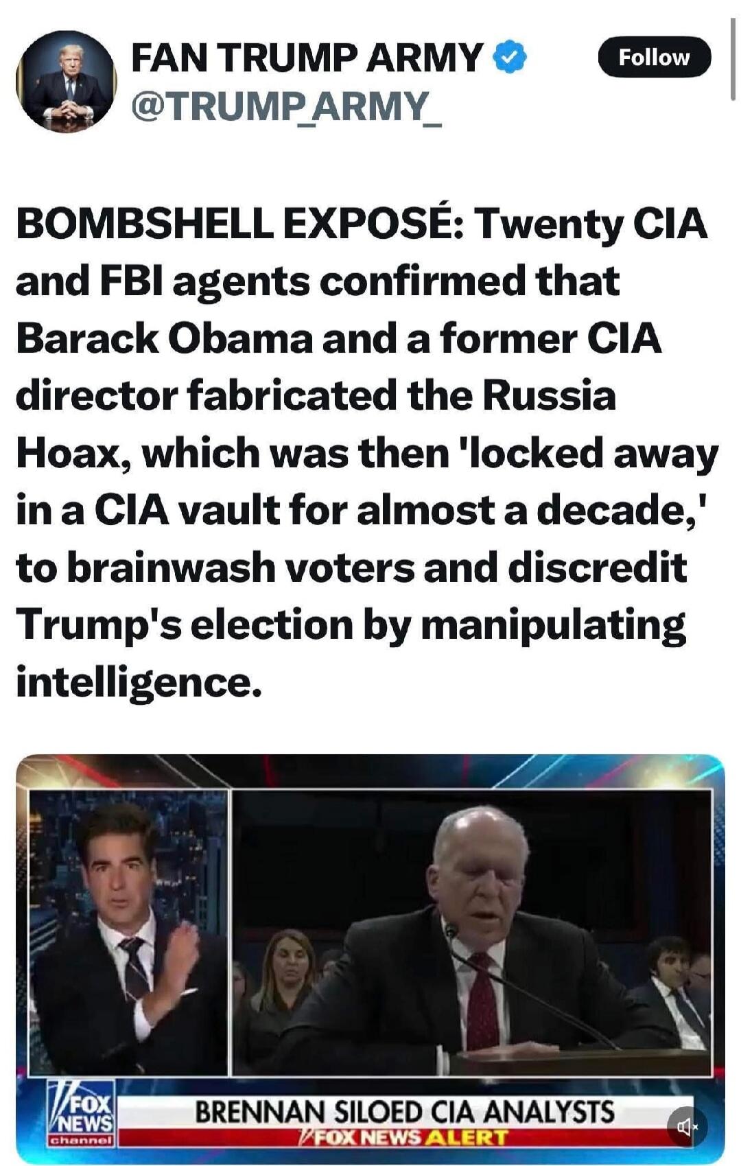 FAN TRUMP ARMY @TRUMP_ARMY_ BOMBSHELL EXPOSÉ: Twenty CIA and FBI agents confirmed that Barack Obama and a former CIA director fabricated the Russia Hoax, which was then 'locked away in a CIA vault for almost a decade,' to brainwash voters and discredit Trump's election by manipulating intelligence. FOX NEWS channel BRENNAN SILOED CIA ANALYSTS FOX N