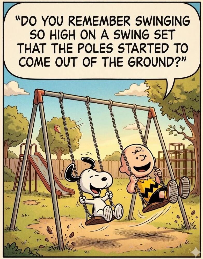 DO YOU REMEMBER SWINGING SO HIGH ON A SWING SET THAT THE POLES STARTED TO COME OUT OF THE GROUND?