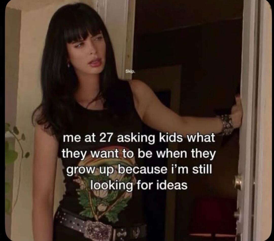 Skip. me at 27 asking kids what they want to be when they grow up because i'm still looking for ideas