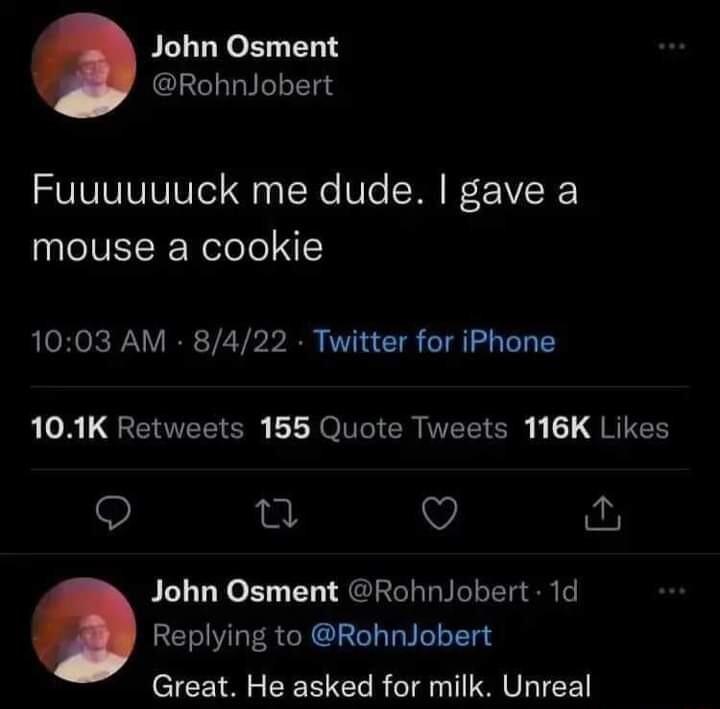 John Osment RohnlJobert Fuuuuuuck me dude gave a mouse a cookie 1003 AM 8422 Twitter for iPhone LA QENTECE AOIGERNEEIC RIEH Q e Q John Osment RohnJobert 1d Replying to RohnJobert Great He asked for milk Unreal