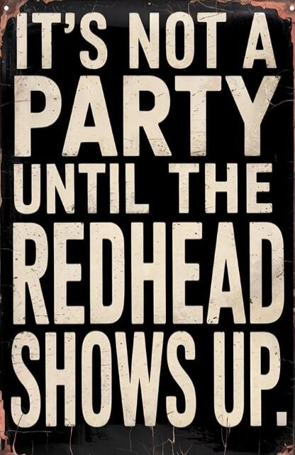 IT'S NOT A PARTY UNTIL THE REDHEAD SHOWS UP.