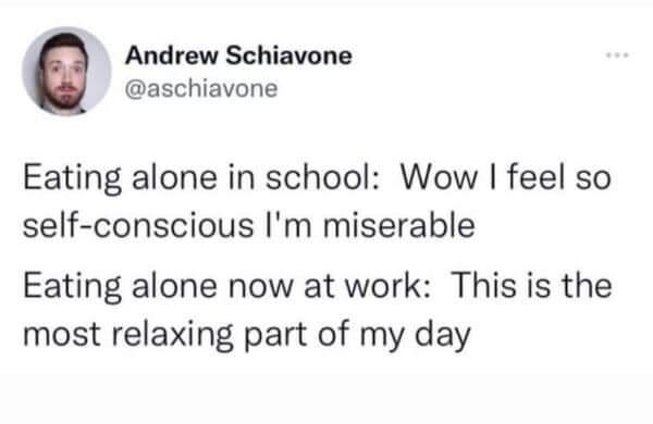 Andrew Schiavone aschiavone Eating alone in school Wow feel so self conscious Im miserable Eating alone now at work This is the most relaxing part of my day