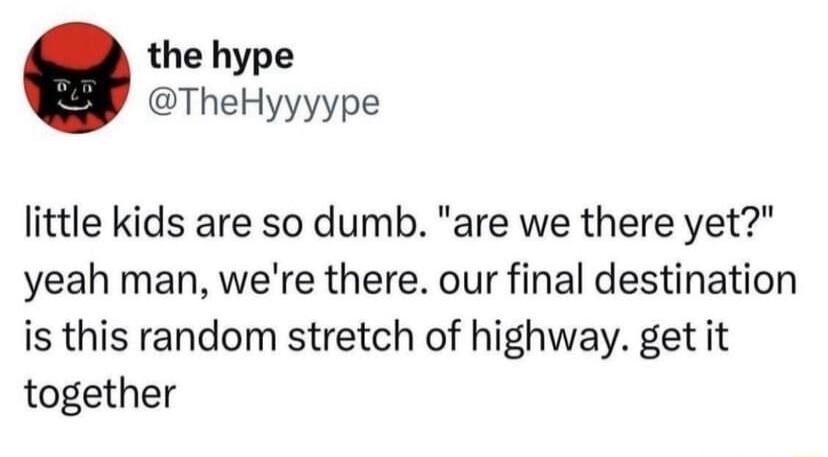 the hype TheHyyyype little kids are so dumb are we there yet yeah man were there our final destination is this random stretch of highway get it together