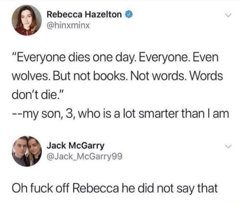 Rebecca Hazelton hinxminx Everyone dies one day Everyone Even wolves But not books Not words Words dontdie my son 3 who is a lot smarter than am Jack McGarry Jack_McGarry99 Oh fuck off Rebecca he did not say that