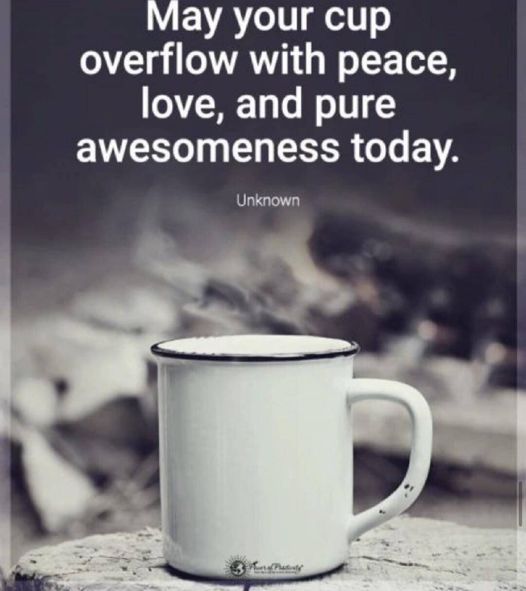 May your cup overflow with peace, love, and pure awesomeness today. Unknown