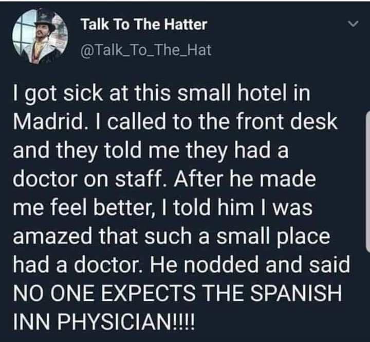 Talk To The Hatter Talk_To_The_Hat got sick at this small hotel in Madrid called to the front desk Ll RGIEATC o s SR G SR ETe doctor on staff After he made me feel better told him was amazed that such a small place ETo e ofe3 o Al N g Yoo o Te ITa T JE 1s NO ONE EXPECTS THE SPANISH INN PHYSICIAN