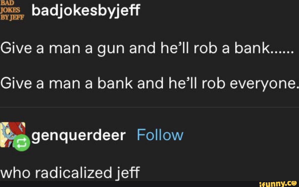 oo badjokesbyjeff Give a man a gun and hell rob a bank Give a man a bank and hell rob everyone Bgenquerdeer Follow who radicalized jeff ARROD