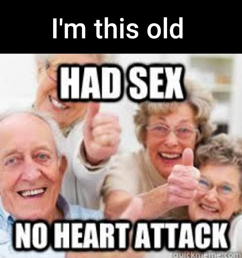 I'm this old HAD SEX NO HEART ATTACK