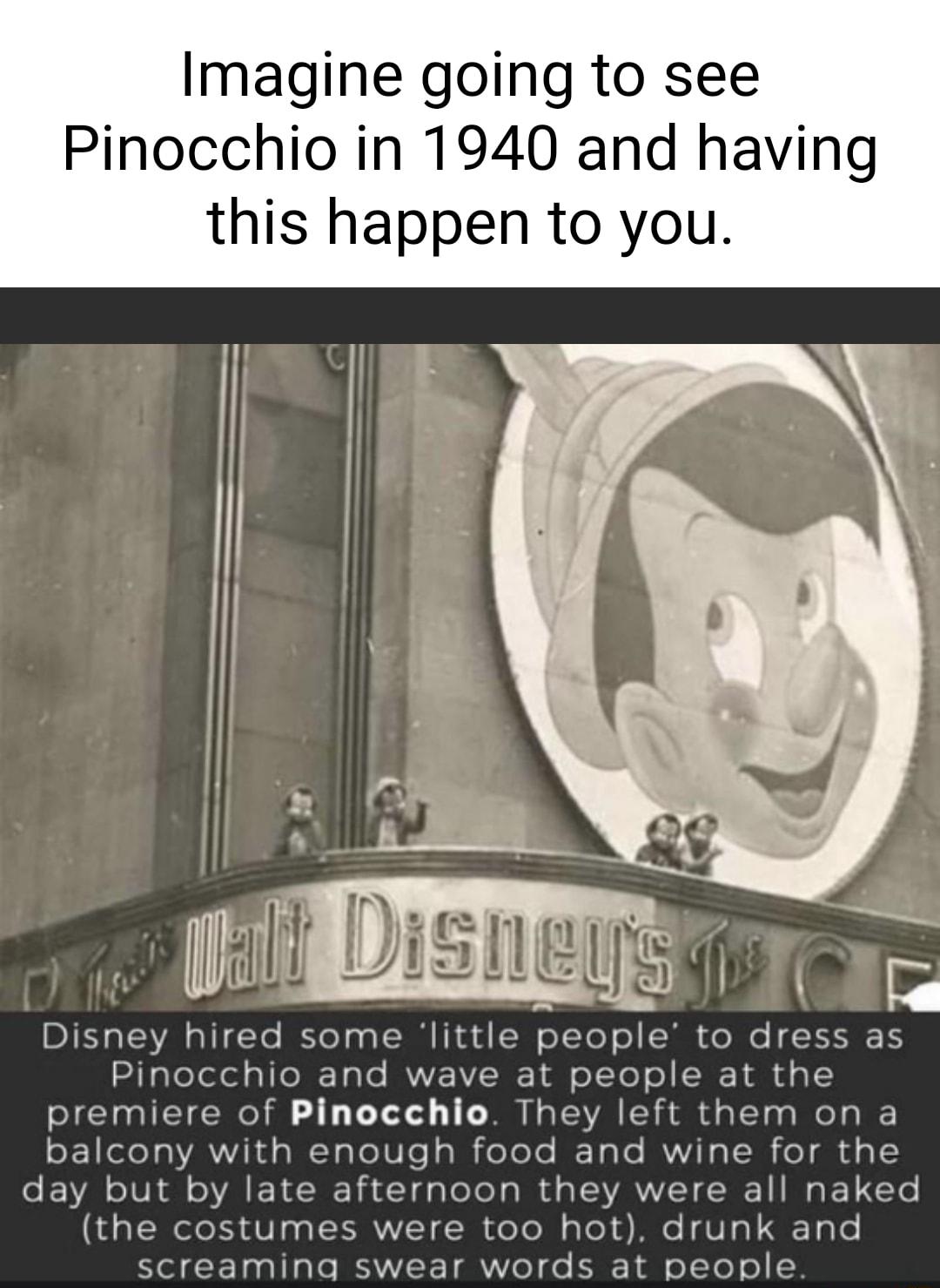 Imagine going to see Pinocchio in 1940 and having this happen to you Disney hired some little peo Pinocchio and wave at peor Pinocchio They lef e food and by late afternoon they the costume 00 hot screamina em on a for the all naked unk and t people