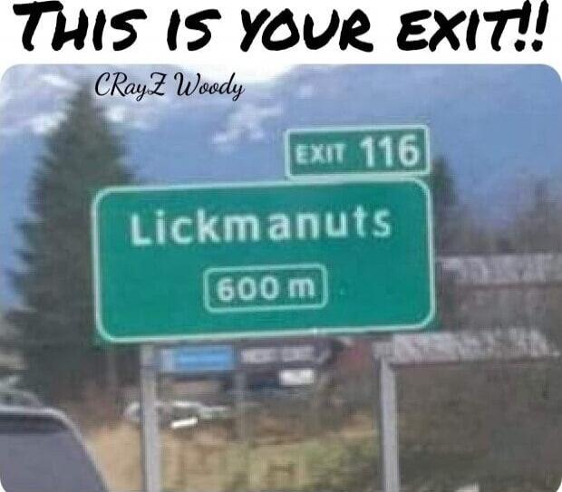 THIS IS YOUR EXIT!!
CrayZ Woody
EXIT 116
Lickmanuts
600 m