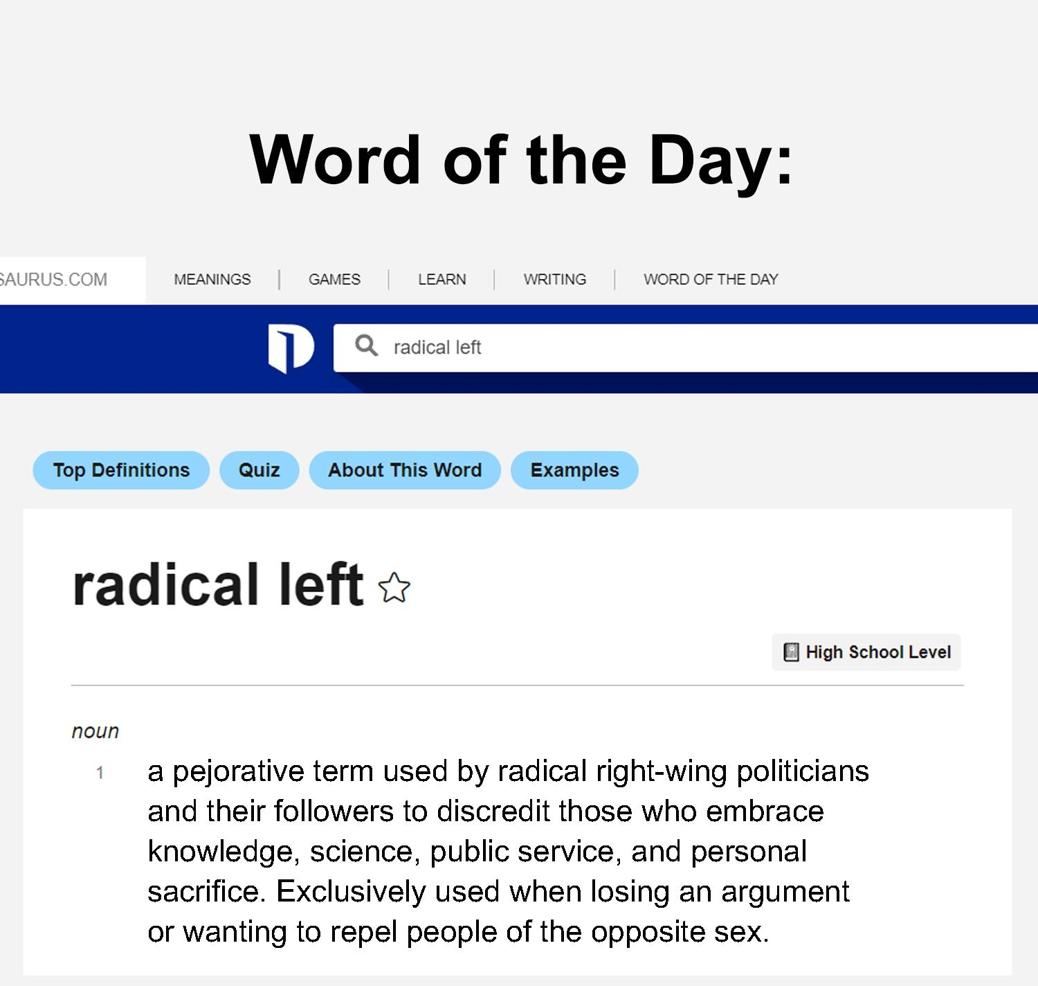 Word of the Day TopDainiions Quix AboutTris Word Examples radical left o ot tovt a pejorative term used by radical right wing politicians and their followers to discredit those who embrace knowledge science public service and personal sacrifice Exclusively used when losing an argument or wanting to repel people of the opposite sex GOP TRAITORS Truth Justice Vigilance