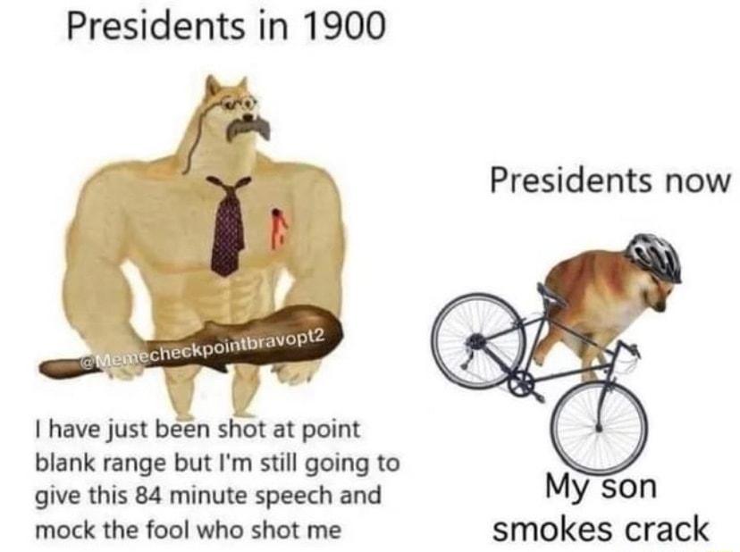 Presidents in 1900 Presidents now have just been shot at point blank range but Im still going to give this 84 minute speech and Myson mock the fool who shot me smokes crack