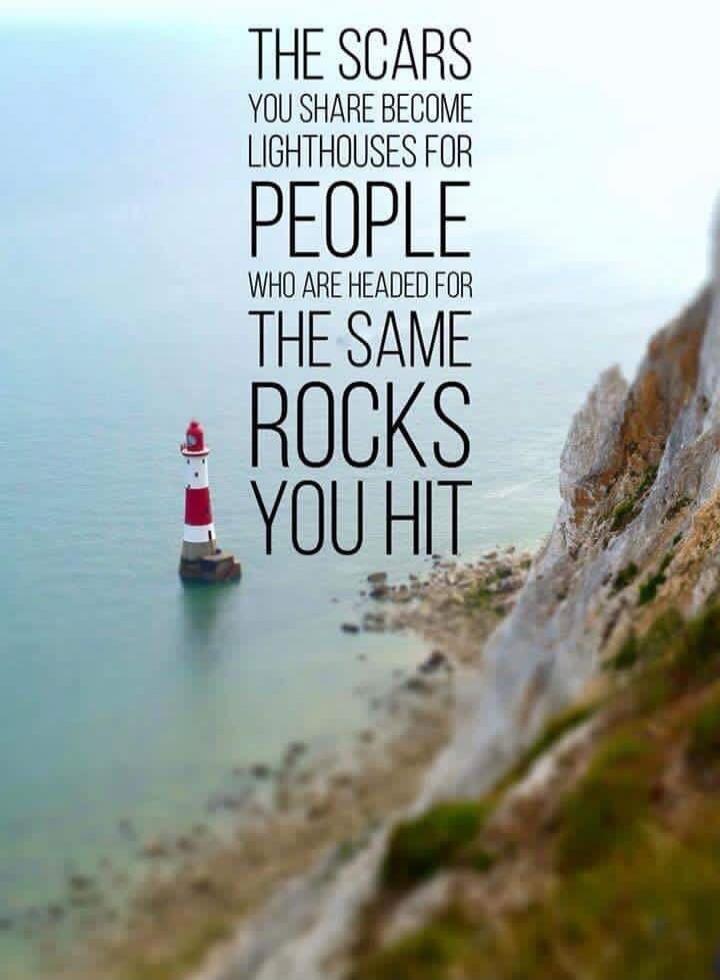 THE SCARS YOU SHARE BECOME LIGHTHOUSES FOR PEOPLE WHO ARE HEADED FOR THE SAME ROCKS YOU HIT