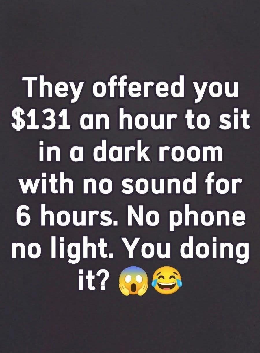 They offered you $131 an hour to sit in a dark room with no sound for 6 hours. No phone no light. You doing it? 😱😂