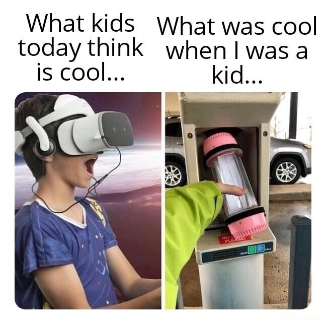 What kids What was cool today think when I was a is cool kid
