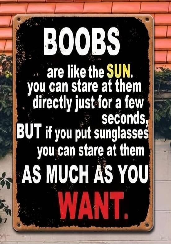 BOOBS are like the SUN. you can stare at them directly just for a few seconds, BUT if you put sunglasses you can stare at them AS MUCH AS YOU WANT.